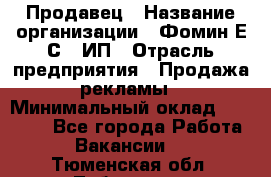 Продавец › Название организации ­ Фомин Е.С., ИП › Отрасль предприятия ­ Продажа рекламы › Минимальный оклад ­ 50 000 - Все города Работа » Вакансии   . Тюменская обл.,Тобольск г.